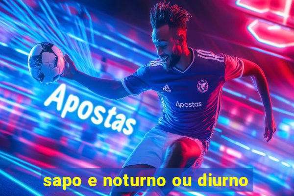 sapo e noturno ou diurno